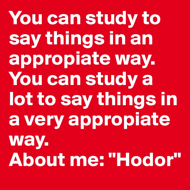 You can study to say things in an appropiate way.
You can study a lot to say things in a very appropiate way.
About me: "Hodor"