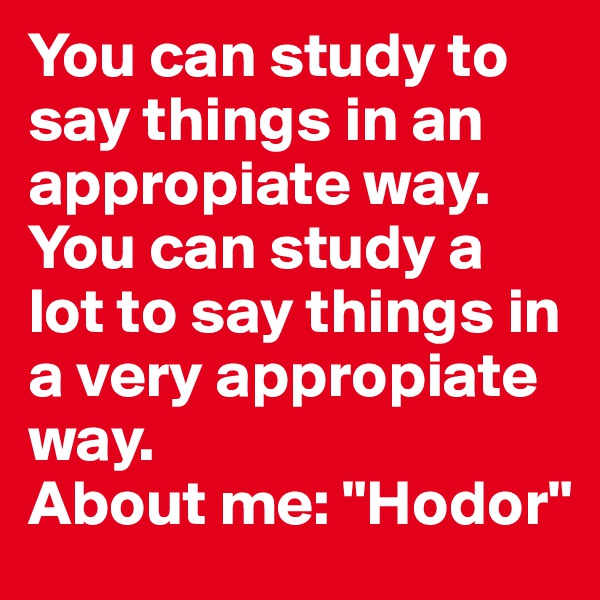 You can study to say things in an appropiate way.
You can study a lot to say things in a very appropiate way.
About me: "Hodor"