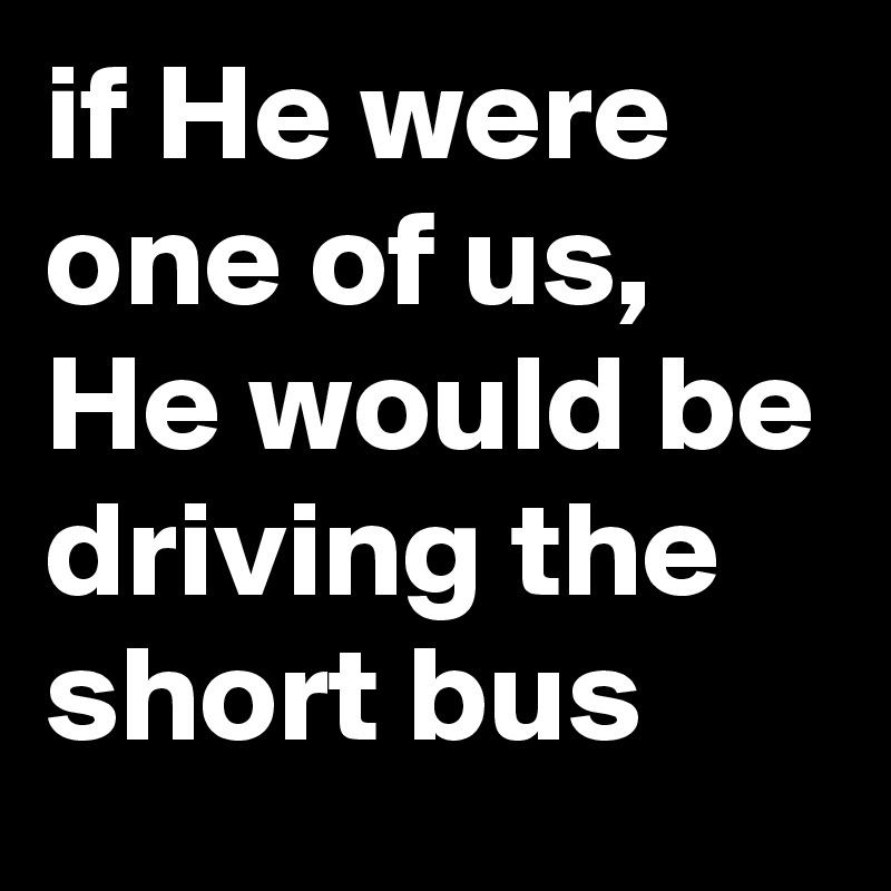 if He were one of us, He would be driving the short bus