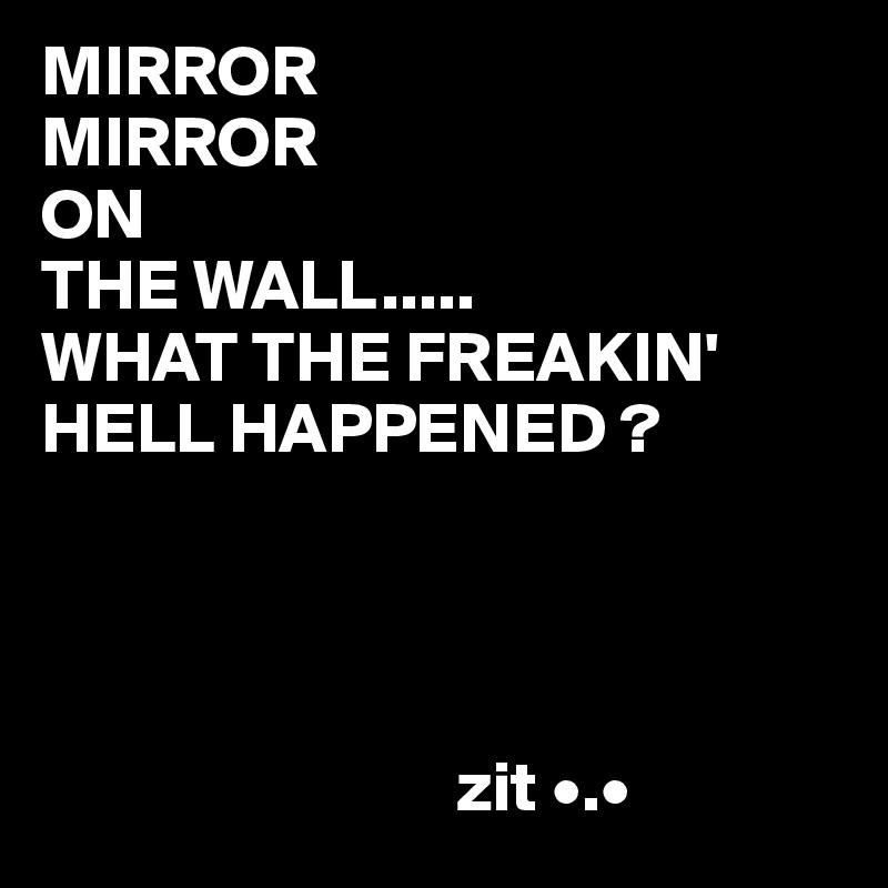 MIRROR
MIRROR
ON
THE WALL.....
WHAT THE FREAKIN' HELL HAPPENED ?




                             zit •.•