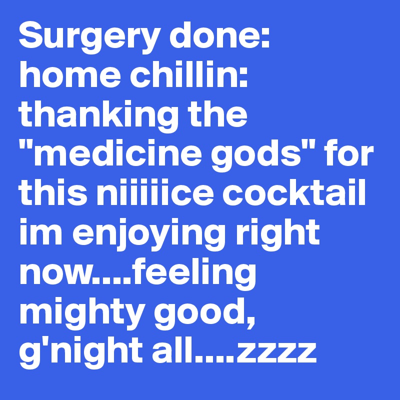 Surgery done: home chillin: thanking the "medicine gods" for this niiiiice cocktail im enjoying right now....feeling mighty good, g'night all....zzzz