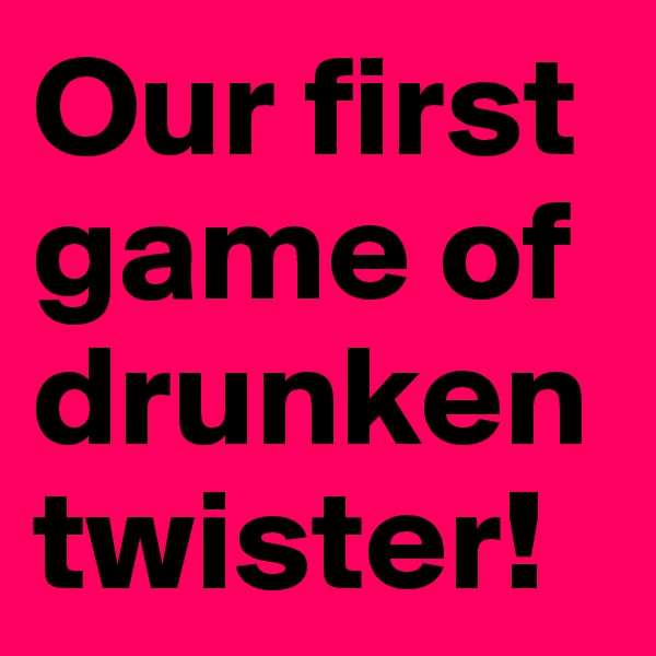 Our first game of drunken twister! 