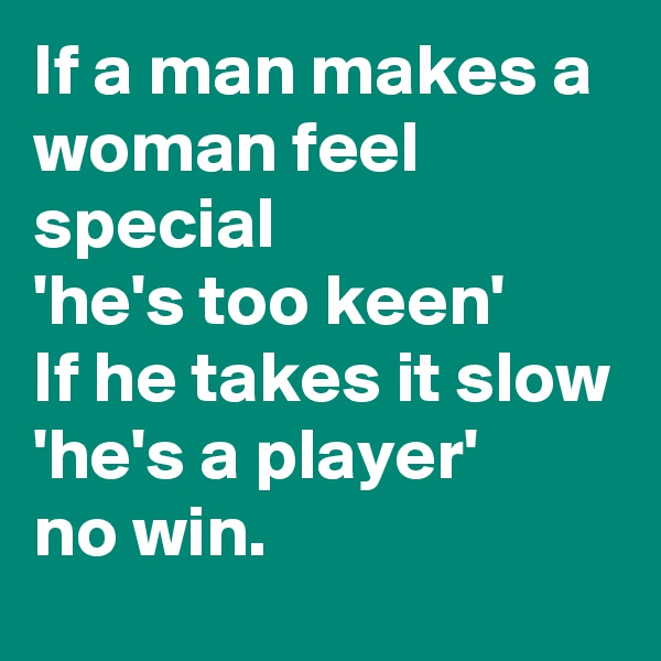 If a man makes a woman feel special
'he's too keen'
If he takes it slow
'he's a player' 
no win.