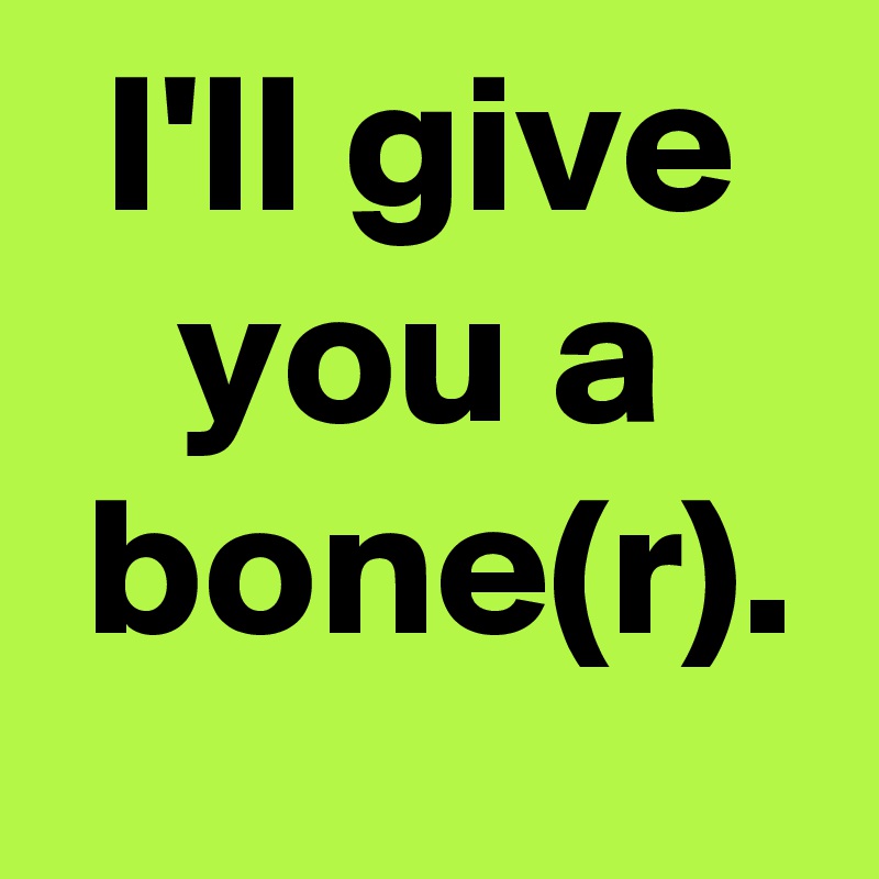 I'll give
you a
 bone(r).