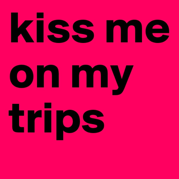 kiss me on my trips