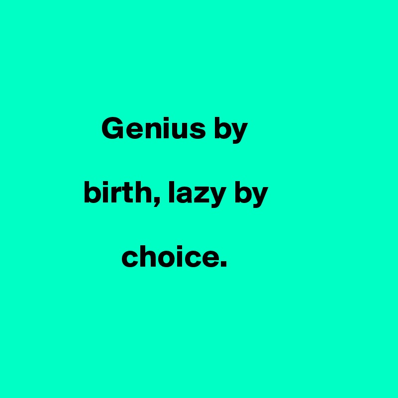 


             Genius by    

          birth, lazy by     

                choice. 


