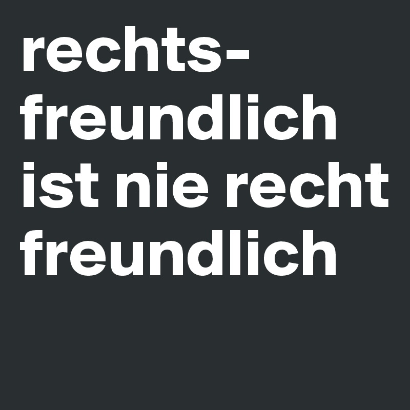 rechts-freundlich ist nie recht freundlich
