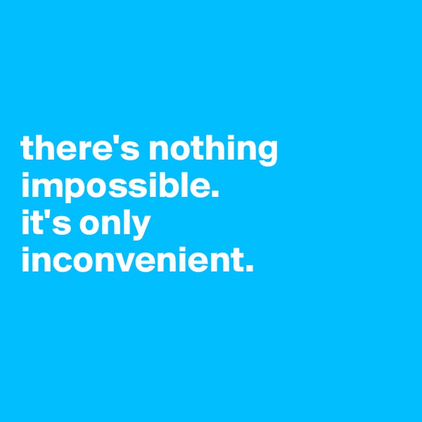 


there's nothing impossible.
it's only
inconvenient.


