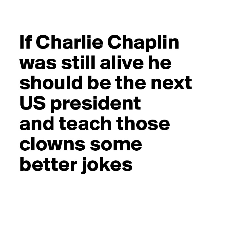 
  If Charlie Chaplin 
  was still alive he 
  should be the next 
  US president 
  and teach those 
  clowns some 
  better jokes

