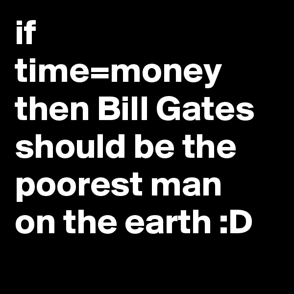 if    time=money then Bill Gates should be the poorest man on the earth :D
