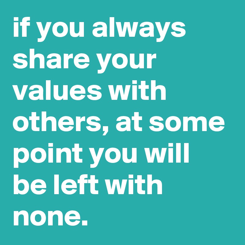 if-you-always-share-your-values-with-others-at-some-point-you-will-be