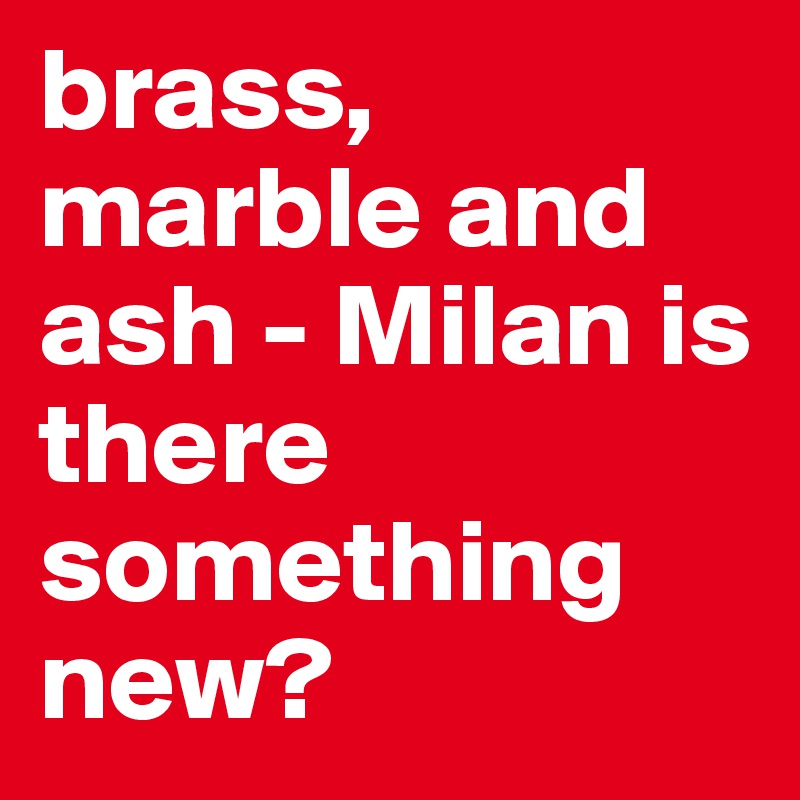 brass,
marble and ash - Milan is there something new? 