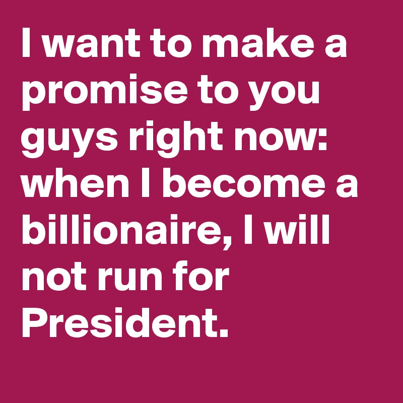 I want to make a promise to you guys right now: when I become a billionaire, I will not run for President.