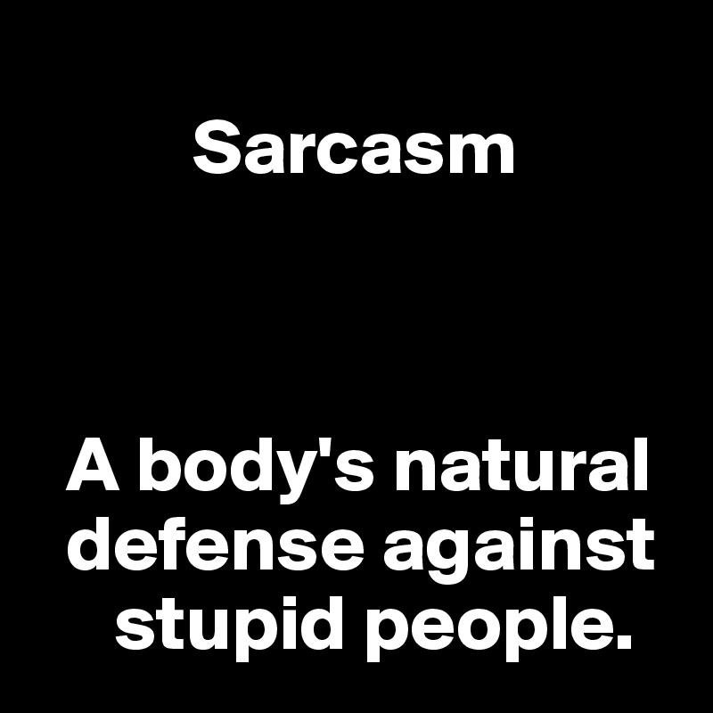       
          Sarcasm



  A body's natural    
  defense against   
     stupid people.
