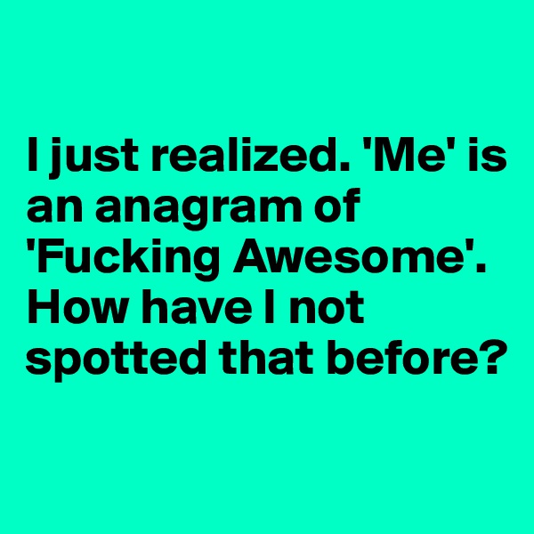 

I just realized. 'Me' is an anagram of 'Fucking Awesome'. How have I not spotted that before?

