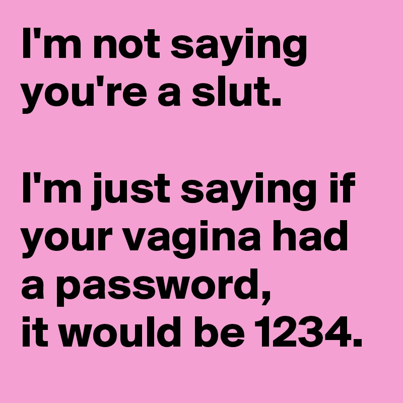 I'm not saying  
you're a slut.  

I'm just saying if  
your vagina had a password,  
it would be 1234.