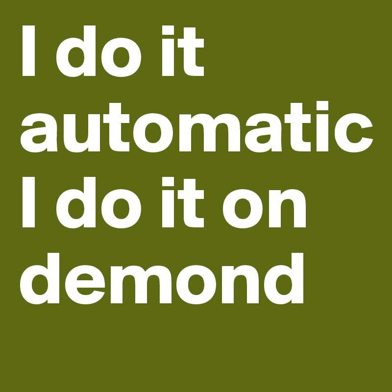 I do it
automatic
I do it on 
demond