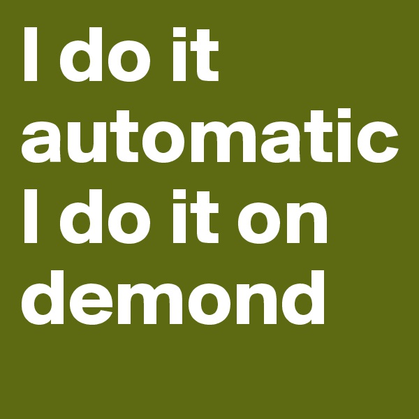 I do it
automatic
I do it on 
demond