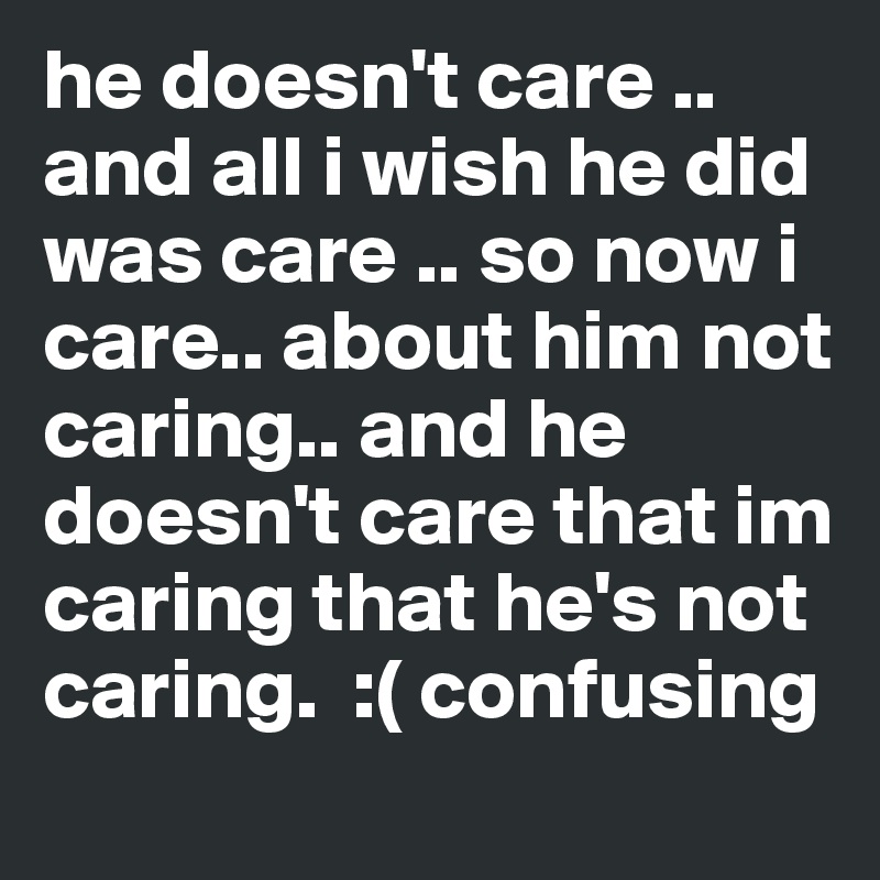 he doesn't care .. and all i wish he did was care .. so now i care.. about him not caring.. and he doesn't care that im caring that he's not caring.  :( confusing 