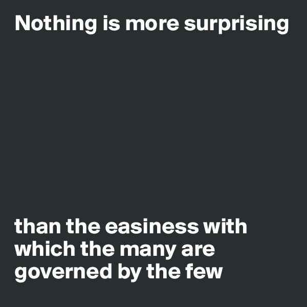Nothing is more surprising 








than the easiness with which the many are governed by the few