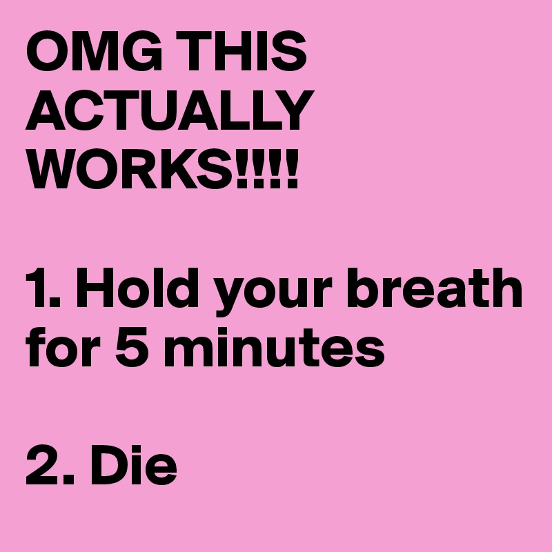 OMG THIS ACTUALLY WORKS!!!!

1. Hold your breath for 5 minutes

2. Die