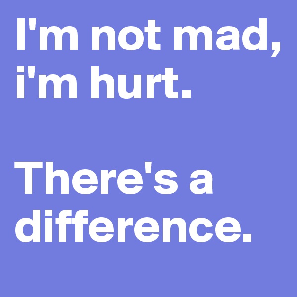 I'm not mad, i'm hurt. 

There's a difference.