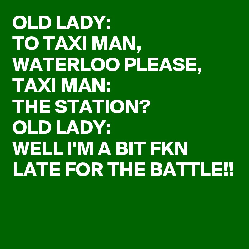 OLD LADY:
TO TAXI MAN, WATERLOO PLEASE, 
TAXI MAN:
THE STATION?
OLD LADY:
WELL I'M A BIT FKN LATE FOR THE BATTLE!!

