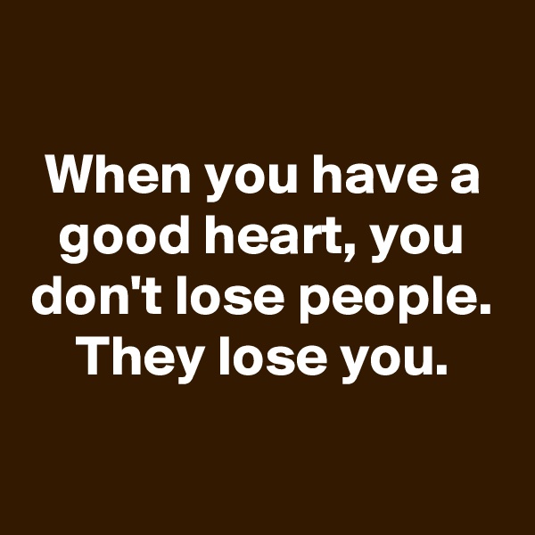 
When you have a good heart, you don't lose people. They lose you.

