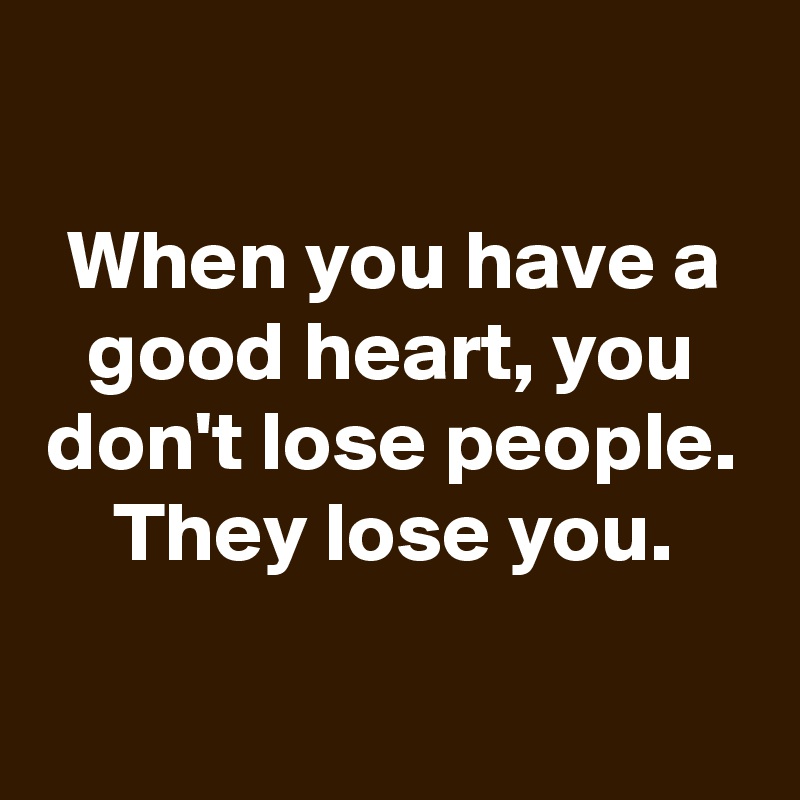 
When you have a good heart, you don't lose people. They lose you.

