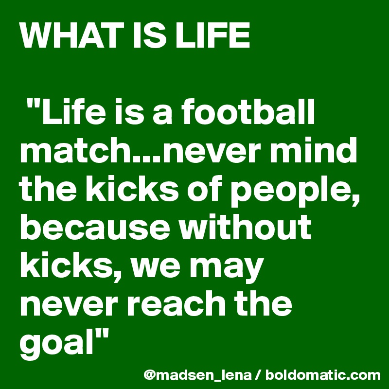 WHAT IS LIFE

 "Life is a football match...never mind the kicks of people, because without kicks, we may never reach the goal"