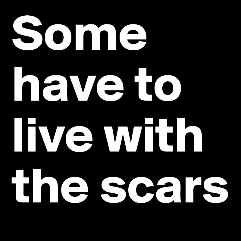 Some have to live with the scars