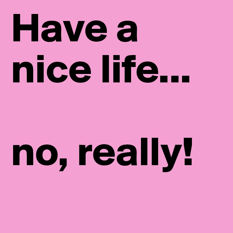 Have a nice life...

no, really!
