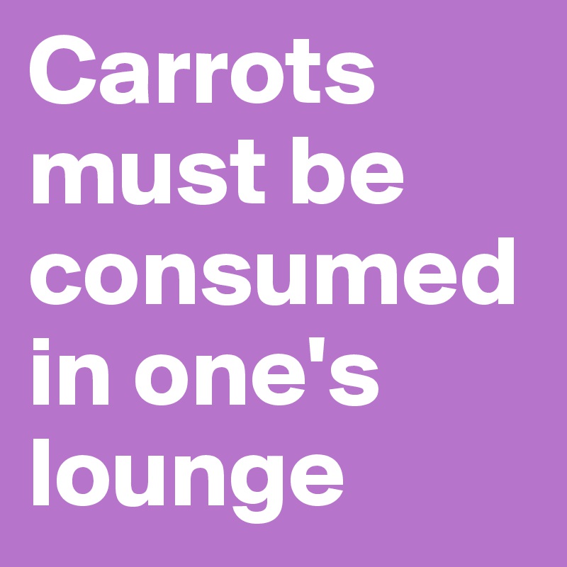 Carrots must be consumed in one's lounge