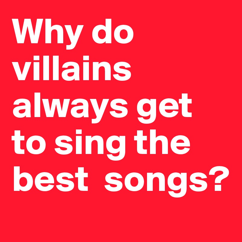 Why do villains always get to sing the best  songs?