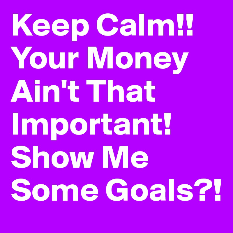 Keep Calm!! Your Money Ain't That Important! Show Me Some Goals?!
