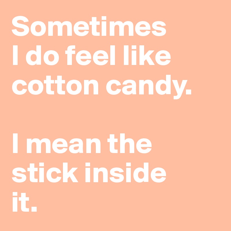 Sometimes 
I do feel like cotton candy.

I mean the 
stick inside
it.