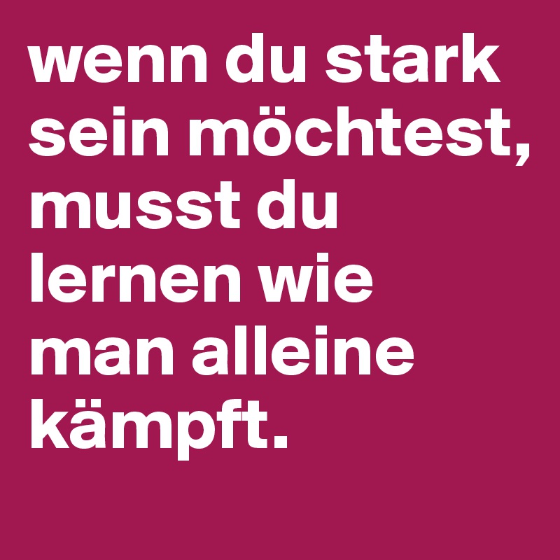 wenn du stark sein möchtest, musst du lernen wie man alleine kämpft.