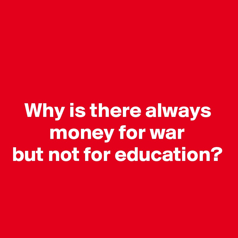 



   Why is there always
         money for war
but not for education? 

