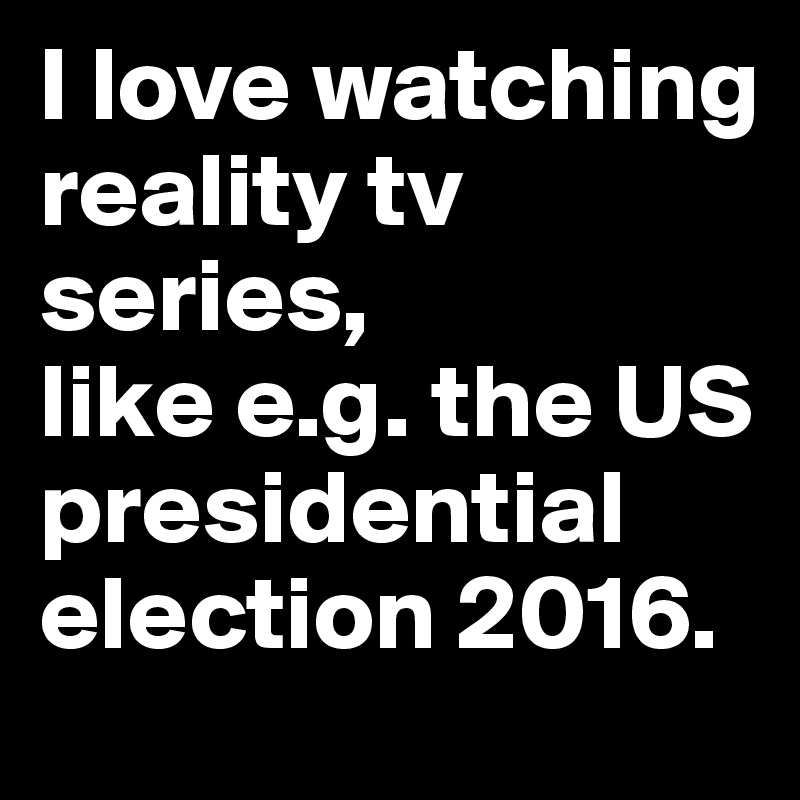 I love watching reality tv series, 
like e.g. the US presidential election 2016. 