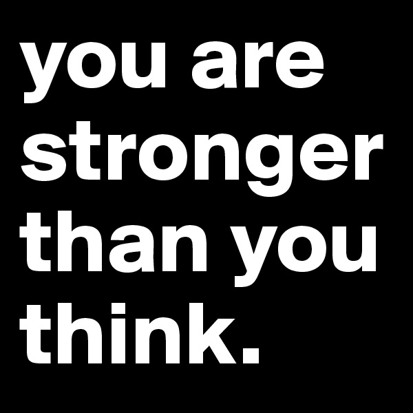 you are stronger than you think. 