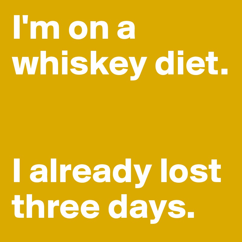 I'm on a whiskey diet. 


I already lost three days. 