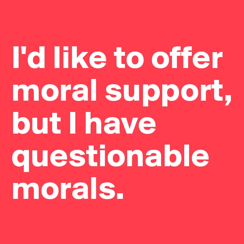
I'd like to offer moral support, but I have questionable morals.