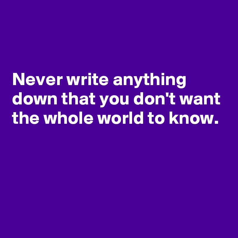


Never write anything down that you don't want the whole world to know.




