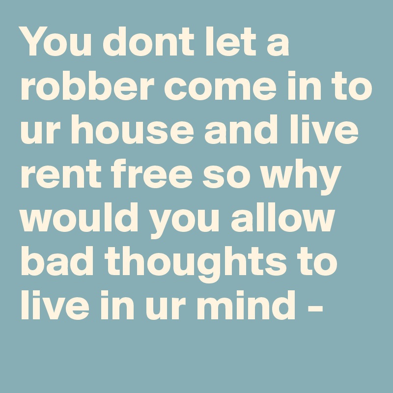 You dont let a robber come in to ur house and live rent free so why would you allow bad thoughts to live in ur mind - 