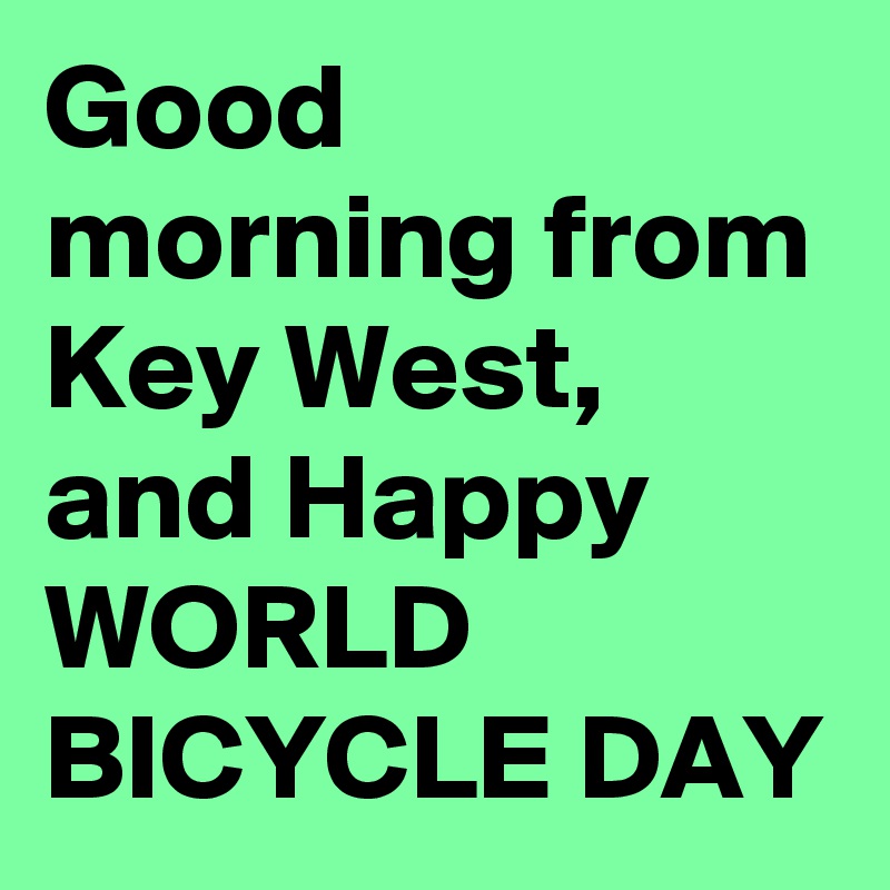 Good morning from Key West, and Happy WORLD BICYCLE DAY