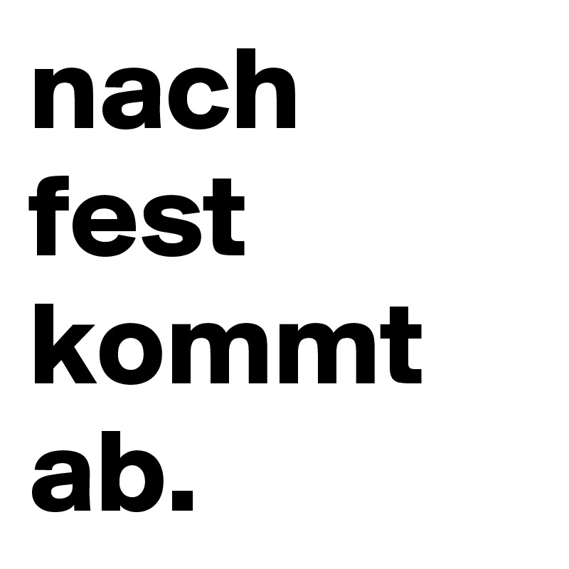 nach fest kommt ab.