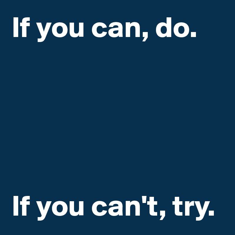 If you can, do. 





If you can't, try.