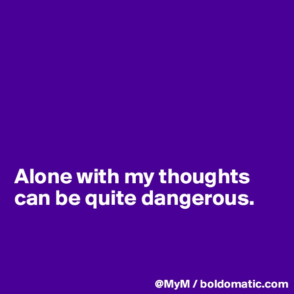 






Alone with my thoughts can be quite dangerous.


