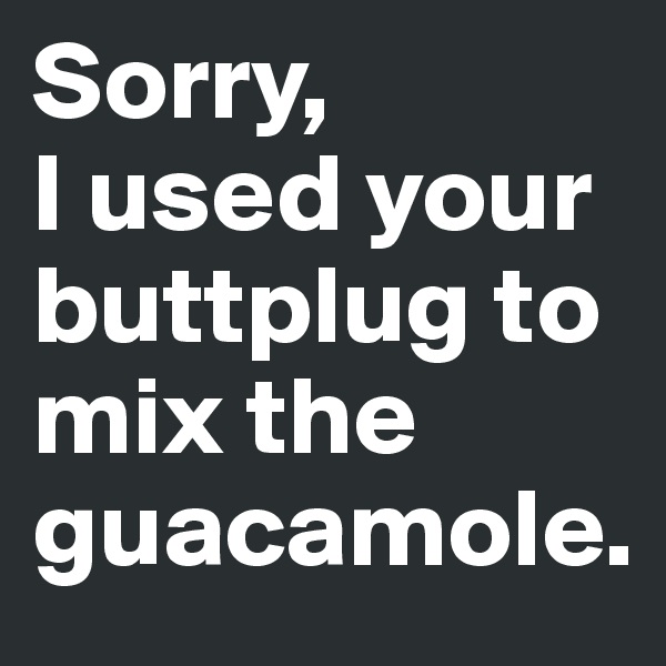 Sorry, 
I used your buttplug to mix the guacamole.