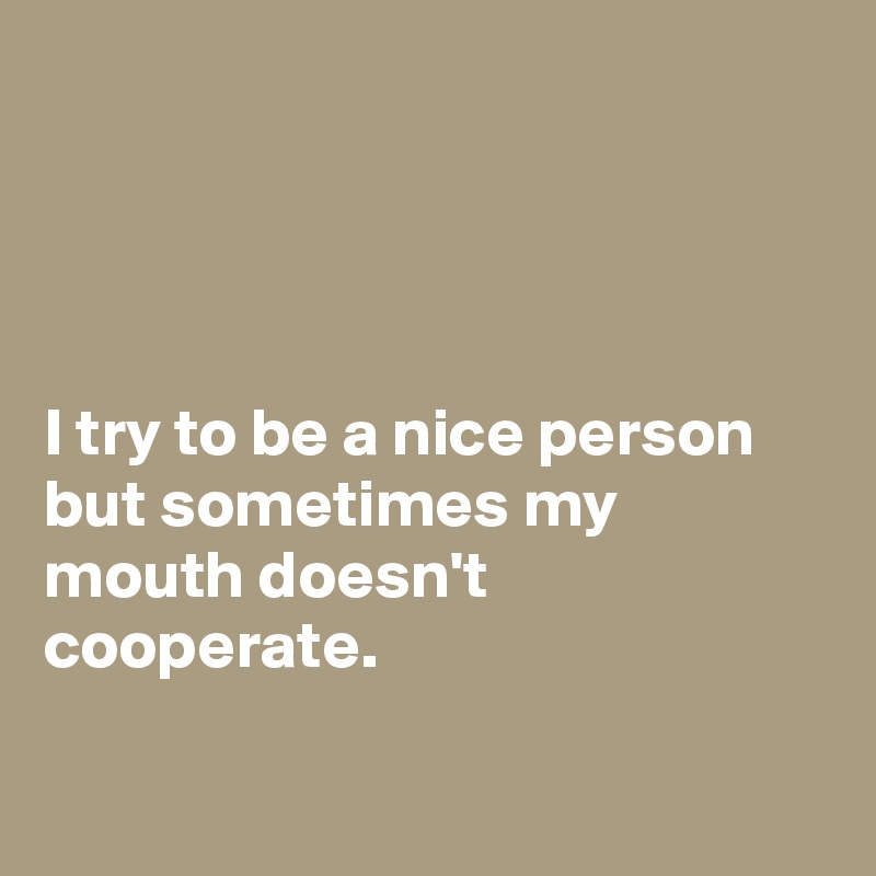 




I try to be a nice person but sometimes my mouth doesn't cooperate.


